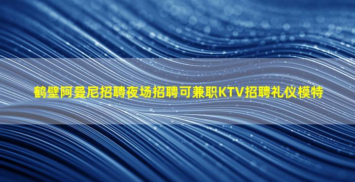 鹤壁阿曼尼招聘夜场招聘可兼职KTV招聘礼仪模特
